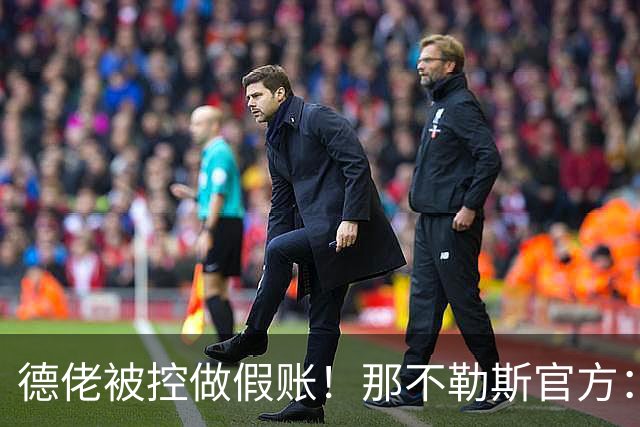 德佬被控做假账！那不勒斯官方：感到震惊错愕，期待诉讼及时撤销